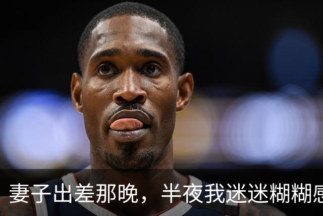 妻子出差那晚，半夜我迷迷糊糊感觉有人从背后搂着我，满心欢喜以为她提前回家，天亮看清后脑子空白了